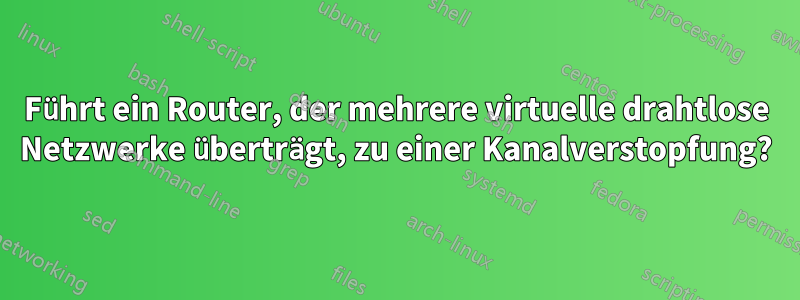 Führt ein Router, der mehrere virtuelle drahtlose Netzwerke überträgt, zu einer Kanalverstopfung?