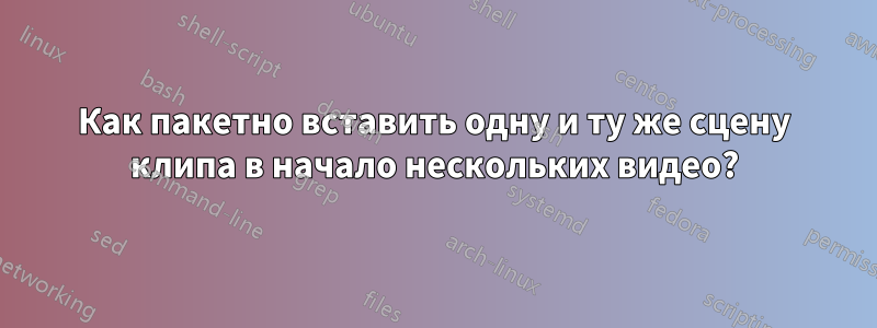 Как пакетно вставить одну и ту же сцену клипа в начало нескольких видео?