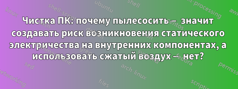 Чистка ПК: почему пылесосить — значит создавать риск возникновения статического электричества на внутренних компонентах, а использовать сжатый воздух — нет?