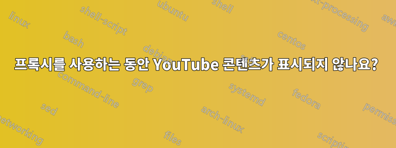 프록시를 사용하는 동안 YouTube 콘텐츠가 표시되지 않나요?