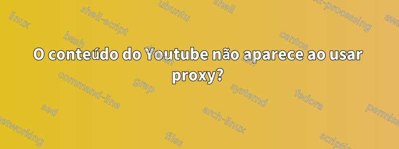 O conteúdo do Youtube não aparece ao usar proxy?