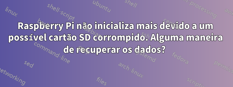 Raspberry Pi não inicializa mais devido a um possível cartão SD corrompido. Alguma maneira de recuperar os dados? 