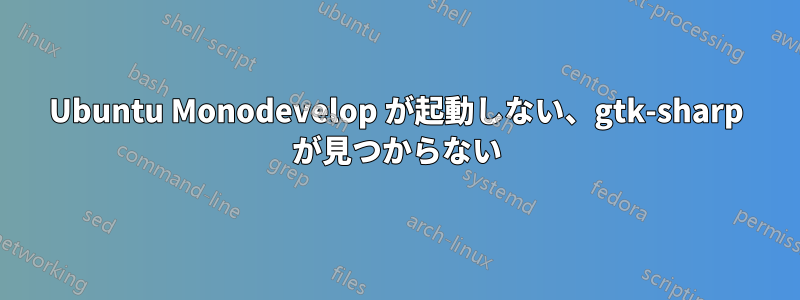 Ubuntu Monodevelop が起動しない、gtk-sharp が見つからない