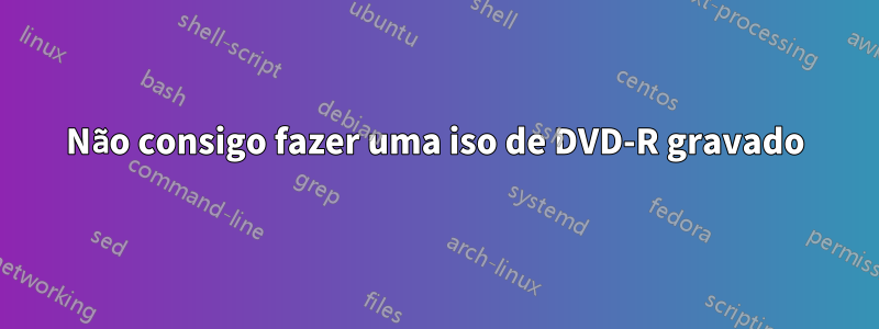 Não consigo fazer uma iso de DVD-R gravado