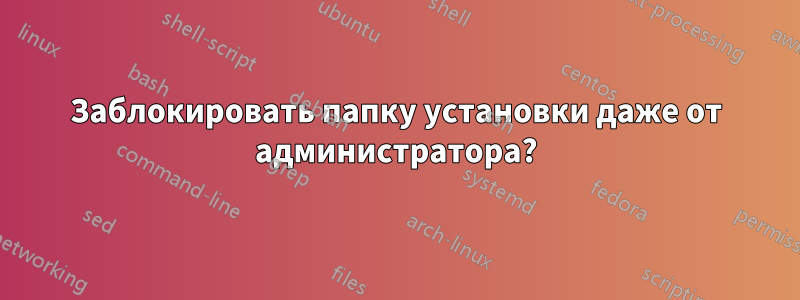 Заблокировать папку установки даже от администратора?