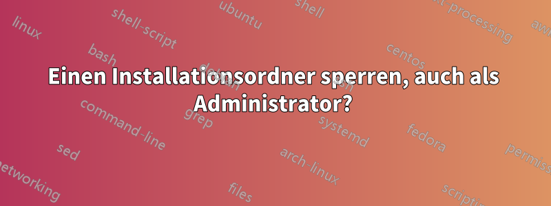 Einen Installationsordner sperren, auch als Administrator?