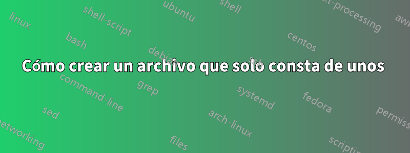 Cómo crear un archivo que solo consta de unos