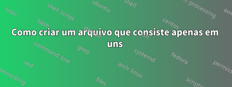 Como criar um arquivo que consiste apenas em uns