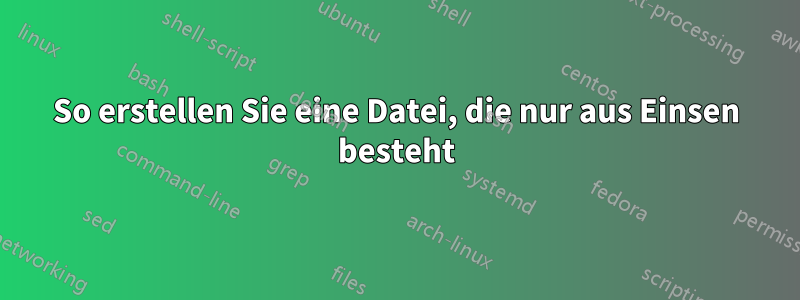 So erstellen Sie eine Datei, die nur aus Einsen besteht