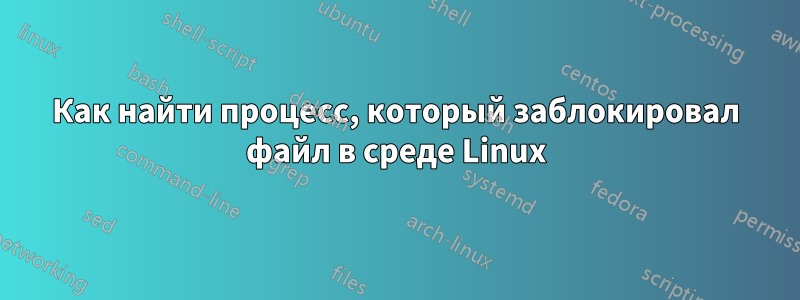 Как найти процесс, который заблокировал файл в среде Linux