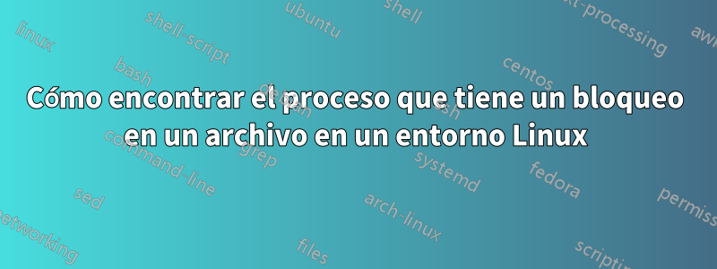 Cómo encontrar el proceso que tiene un bloqueo en un archivo en un entorno Linux