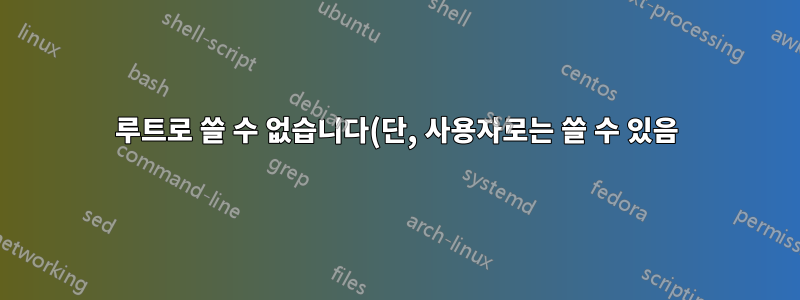 루트로 쓸 수 없습니다(단, 사용자로는 쓸 수 있음).