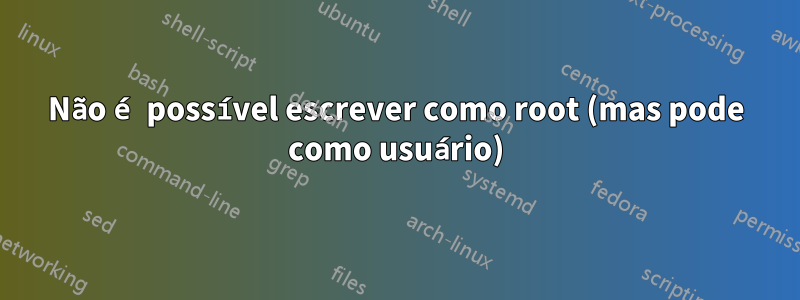 Não é possível escrever como root (mas pode como usuário)