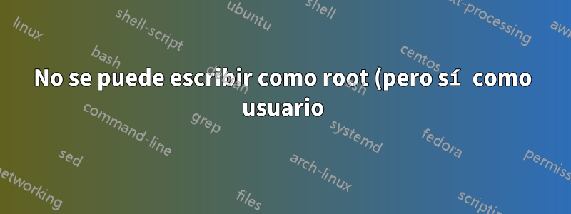 No se puede escribir como root (pero sí como usuario)