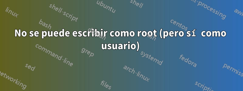 No se puede escribir como root (pero sí como usuario)