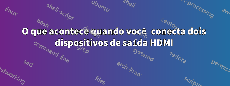 O que acontece quando você conecta dois dispositivos de saída HDMI