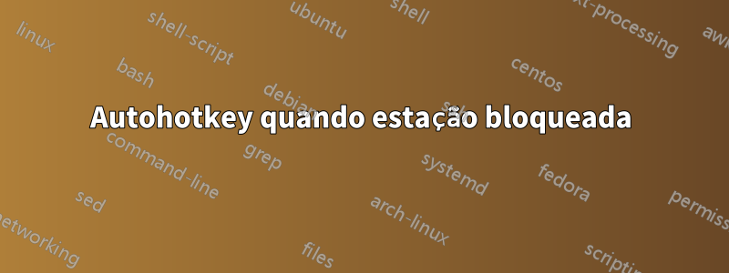 Autohotkey quando estação bloqueada