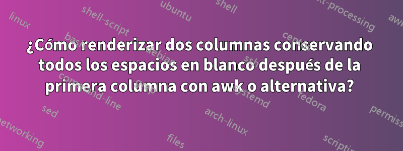 ¿Cómo renderizar dos columnas conservando todos los espacios en blanco después de la primera columna con awk o alternativa?