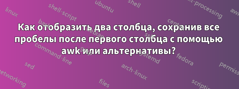 Как отобразить два столбца, сохранив все пробелы после первого столбца с помощью awk или альтернативы?