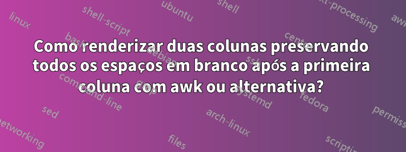 Como renderizar duas colunas preservando todos os espaços em branco após a primeira coluna com awk ou alternativa?