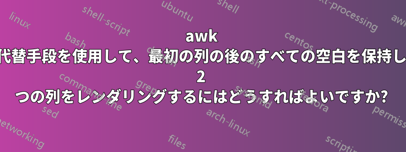 awk または代替手段を使用して、最初の列の後のすべての空白を保持したまま 2 つの列をレンダリングするにはどうすればよいですか?