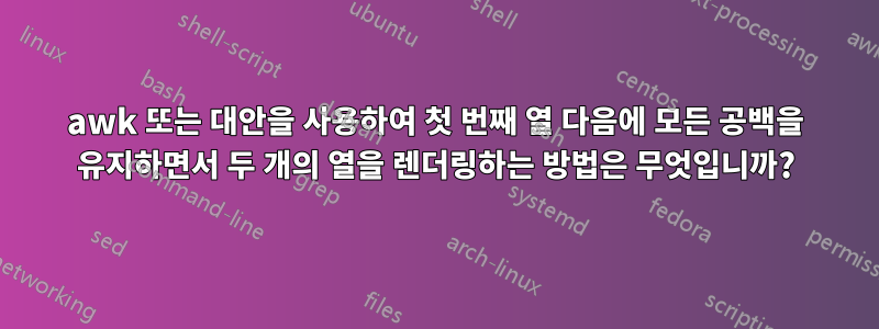 awk 또는 대안을 사용하여 첫 번째 열 다음에 모든 공백을 유지하면서 두 개의 열을 렌더링하는 방법은 무엇입니까?