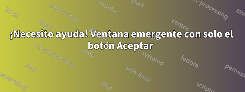 ¡Necesito ayuda! Ventana emergente con solo el botón Aceptar 