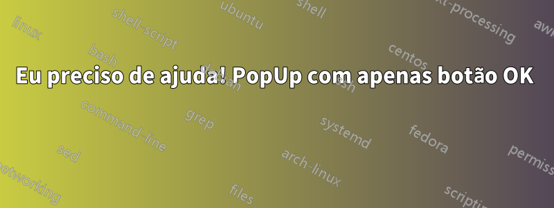 Eu preciso de ajuda! PopUp com apenas botão OK 