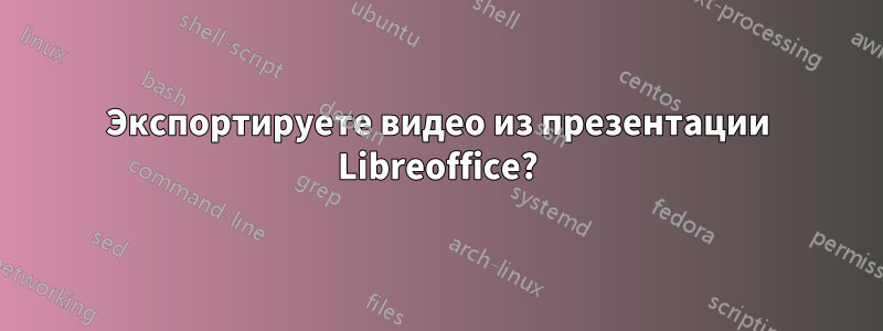 Экспортируете видео из презентации Libreoffice?