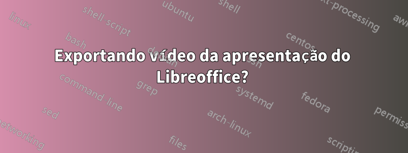 Exportando vídeo da apresentação do Libreoffice?