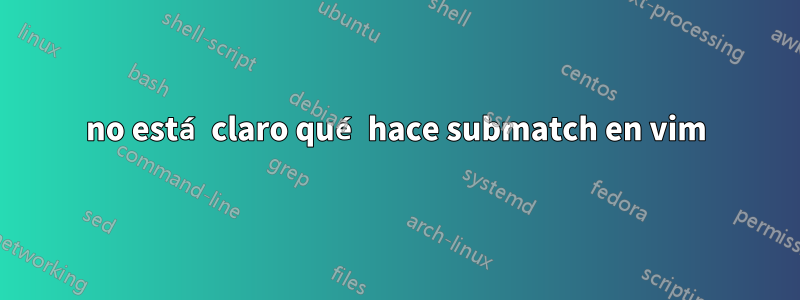 no está claro qué hace submatch en vim