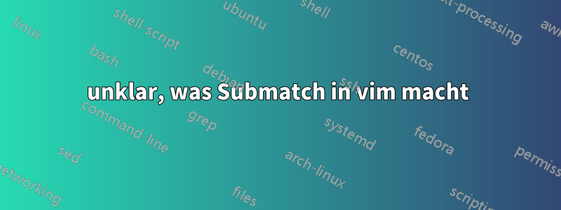 unklar, was Submatch in vim macht