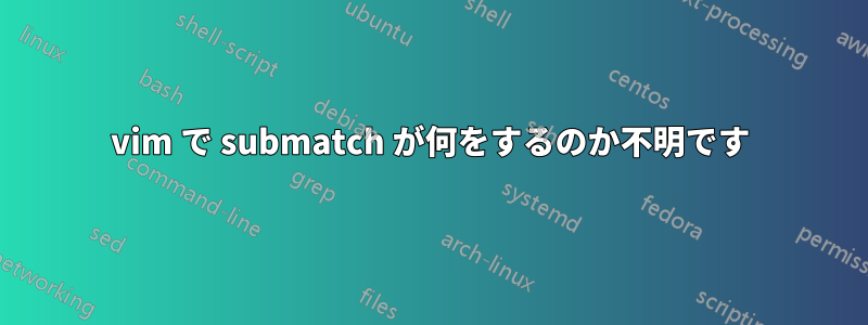 vim で submatch が何をするのか不明です