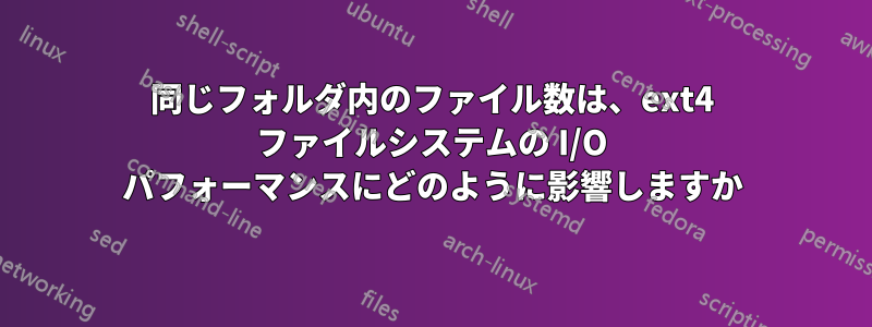 同じフォルダ内のファイル数は、ext4 ファイルシステムの I/O パフォーマンスにどのように影響しますか