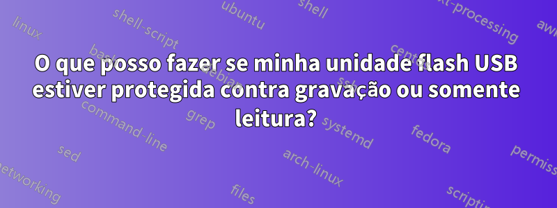 O que posso fazer se minha unidade flash USB estiver protegida contra gravação ou somente leitura?