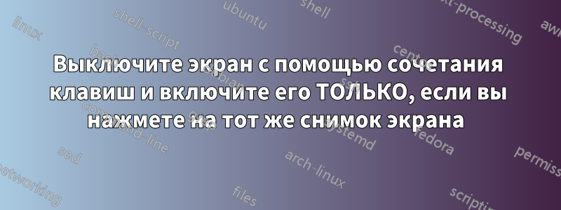 Выключите экран с помощью сочетания клавиш и включите его ТОЛЬКО, если вы нажмете на тот же снимок экрана 