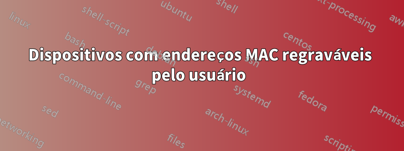 Dispositivos com endereços MAC regraváveis ​​pelo usuário 