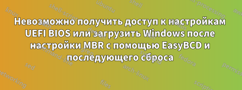 Невозможно получить доступ к настройкам UEFI BIOS или загрузить Windows после настройки MBR с помощью EasyBCD и последующего сброса