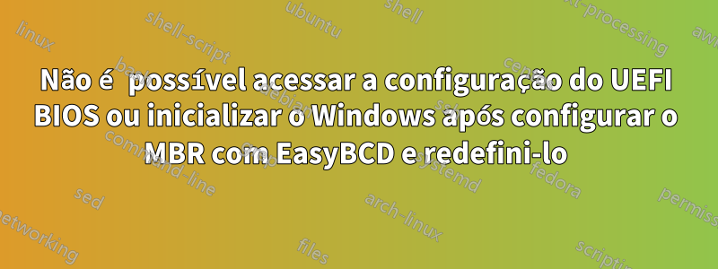 Não é possível acessar a configuração do UEFI BIOS ou inicializar o Windows após configurar o MBR com EasyBCD e redefini-lo