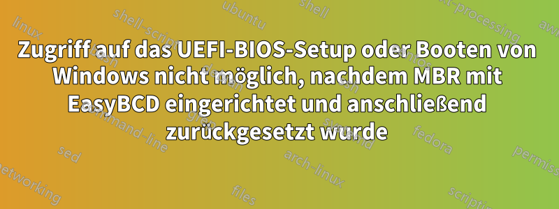 Zugriff auf das UEFI-BIOS-Setup oder Booten von Windows nicht möglich, nachdem MBR mit EasyBCD eingerichtet und anschließend zurückgesetzt wurde