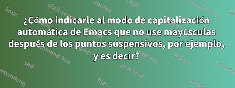 ¿Cómo indicarle al modo de capitalización automática de Emacs que no use mayúsculas después de los puntos suspensivos, por ejemplo, y es decir?