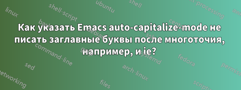 Как указать Emacs auto-capitalize-mode не писать заглавные буквы после многоточия, например, и ie?