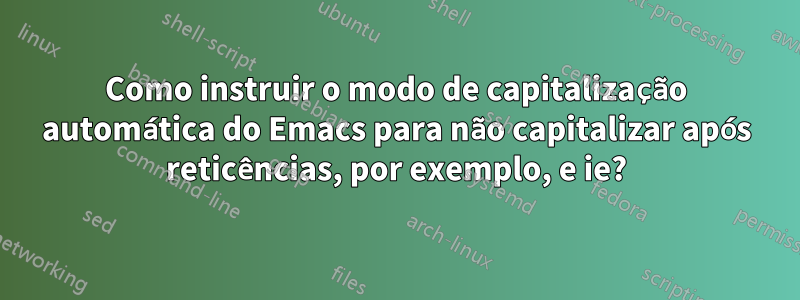 Como instruir o modo de capitalização automática do Emacs para não capitalizar após reticências, por exemplo, e ie?