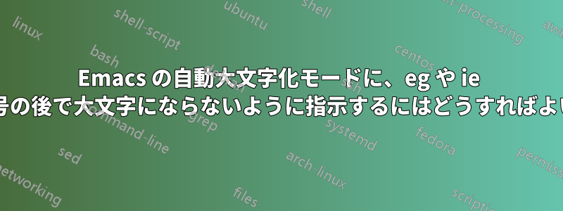 Emacs の自動大文字化モードに、eg や ie などの省略記号の後で大文字にならないように指示するにはどうすればよいでしょうか?