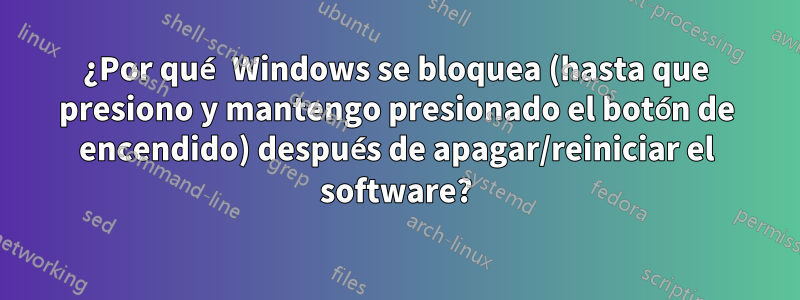 ¿Por qué Windows se bloquea (hasta que presiono y mantengo presionado el botón de encendido) después de apagar/reiniciar el software?