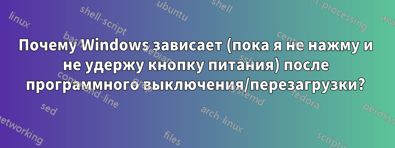 Почему Windows зависает (пока я не нажму и не удержу кнопку питания) после программного выключения/перезагрузки?