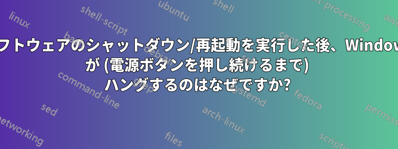 ソフトウェアのシャットダウン/再起動を実行した後、Windows が (電源ボタンを押し続けるまで) ハングするのはなぜですか?