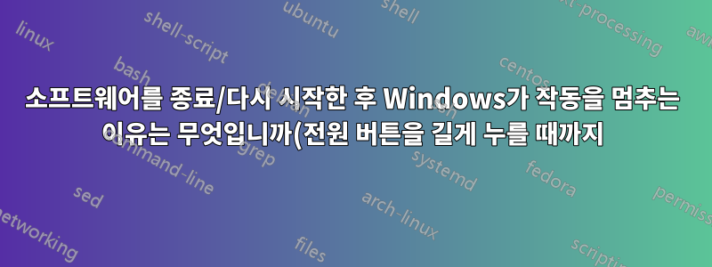 소프트웨어를 종료/다시 시작한 후 Windows가 작동을 멈추는 이유는 무엇입니까(전원 버튼을 길게 누를 때까지)?