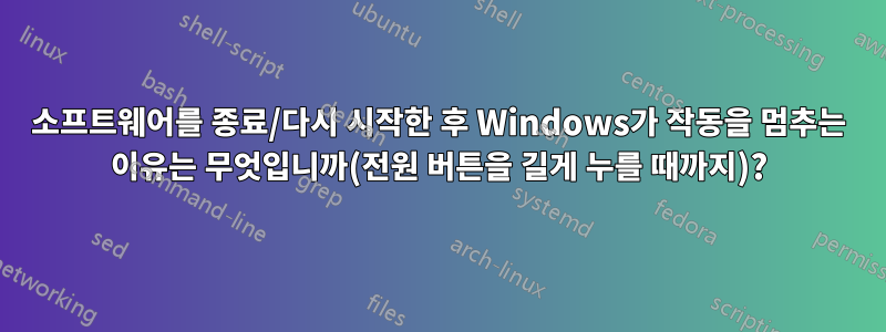 소프트웨어를 종료/다시 시작한 후 Windows가 작동을 멈추는 이유는 무엇입니까(전원 버튼을 길게 누를 때까지)?