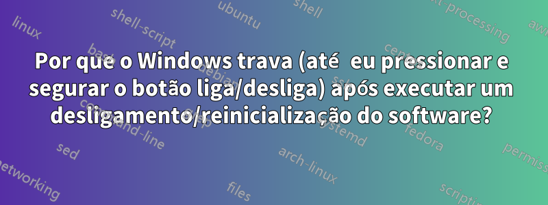 Por que o Windows trava (até eu pressionar e segurar o botão liga/desliga) após executar um desligamento/reinicialização do software?